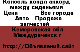 Консоль хонда аккорд 7 между сиденьями › Цена ­ 1 999 - Все города Авто » Продажа запчастей   . Кемеровская обл.,Междуреченск г.